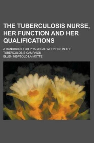 Cover of The Tuberculosis Nurse, Her Function and Her Qualifications; A Handbook for Practical Workers in the Tuberculosis Campaign