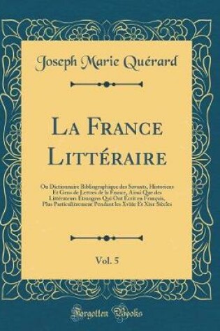 Cover of La France Littéraire, Vol. 5: Ou Dictionnaire Bibliographique des Savants, Historiens Et Gens de Lettres de la France, Ainsi Que des Littérateurs Étrangers Qui Ont Écrit en Français, Plus Particulièrement Pendant les Xviiie Et Xixe Siècles