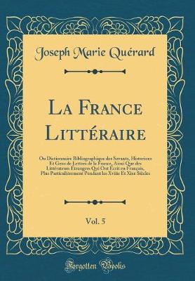 Book cover for La France Littéraire, Vol. 5: Ou Dictionnaire Bibliographique des Savants, Historiens Et Gens de Lettres de la France, Ainsi Que des Littérateurs Étrangers Qui Ont Écrit en Français, Plus Particulièrement Pendant les Xviiie Et Xixe Siècles