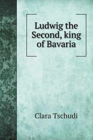 Cover of Ludwig the Second, king of Bavaria