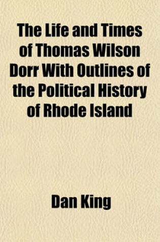 Cover of The Life and Times of Thomas Wilson Dorr with Outlines of the Political History of Rhode Island