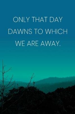 Cover of Inspirational Quote Notebook - 'Only That Day Dawns To Which We Are Away.' - Inspirational Journal to Write in - Inspirational Quote Diary
