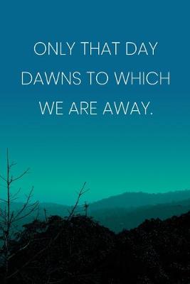 Book cover for Inspirational Quote Notebook - 'Only That Day Dawns To Which We Are Away.' - Inspirational Journal to Write in - Inspirational Quote Diary