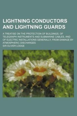 Cover of Lightning Conductors and Lightning Guards; A Treatise on the Protection of Buildings, of Telegraph Instruments and Submarine Cables, and of Electric I