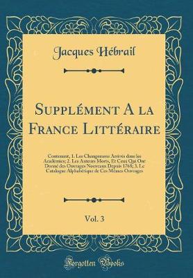 Book cover for Supplément A la France Littéraire, Vol. 3: Contenant, 1. Les Changemens Arrivés dans les Académies; 2. Les Auteurs Morts, Et Ceux Qui Ont Donné des Ouvrages Nouveaux Depuis 1768; 3. Le Catalogue Alphabétique de Ces Mêmes Ouvrages (Classic Reprint)