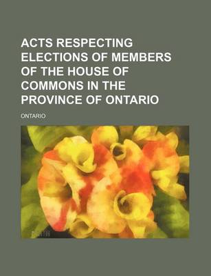 Book cover for Acts Respecting Elections of Members of the House of Commons in the Province of Ontario