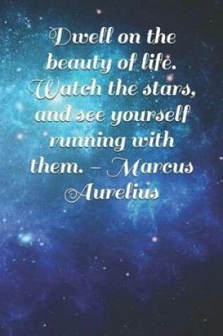 Cover of Dwell on the Beauty of Life. Watch the Stars, and See Yourself Running with Them. - Marcus Aurelius