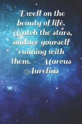 Book cover for Dwell on the Beauty of Life. Watch the Stars, and See Yourself Running with Them. - Marcus Aurelius