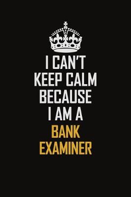 Book cover for I Can't Keep Calm Because I Am A Bank Examiner