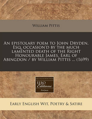 Book cover for An Epistolary Poem to John Dryden, Esq. Occasion'd by the Much Lamented Death of the Right Honourable James, Earl of Abingdon / By William Pittis ... (1699)