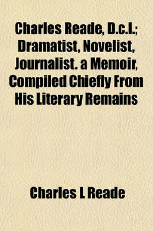 Cover of Charles Reade, D.C.L.; Dramatist, Novelist, Journalist. a Memoir, Compiled Chiefly from His Literary Remains