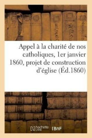 Cover of Appel A La Charite de Nos Catholiques, 1er Janvier 1860, Projet de Construction d'Eglise