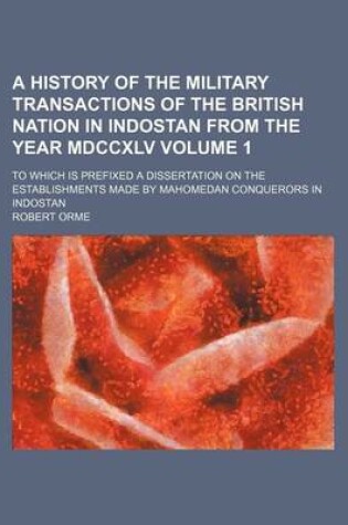 Cover of A History of the Military Transactions of the British Nation in Indostan from the Year MDCCXLV; To Which Is Prefixed a Dissertation on the Establishments Made by Mahomedan Conquerors in Indostan Volume 1