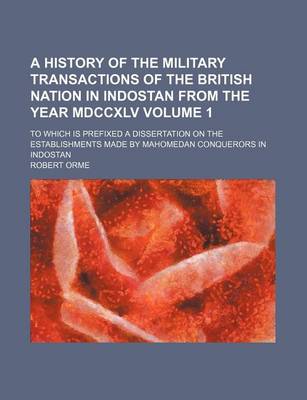 Book cover for A History of the Military Transactions of the British Nation in Indostan from the Year MDCCXLV; To Which Is Prefixed a Dissertation on the Establishments Made by Mahomedan Conquerors in Indostan Volume 1