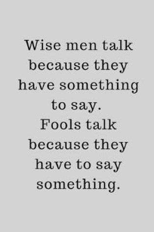 Cover of Wise men talk because they have something to say. Fools talk because they have to say something.