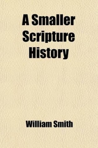 Cover of A Smaller Scripture History; In Three Parts Old Testament History Connection of Old and New Testaments New Testament History to A.D. 70