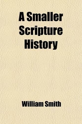 Book cover for A Smaller Scripture History; In Three Parts Old Testament History Connection of Old and New Testaments New Testament History to A.D. 70