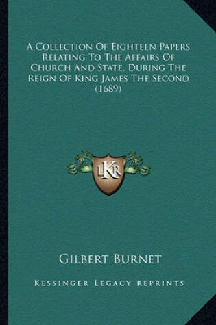 Cover of A Collection of Eighteen Papers Relating to the Affairs of CA Collection of Eighteen Papers Relating to the Affairs of Church and State, During the Reign of King James the Second (Hurch and State, During the Reign of King James the Second (1689)