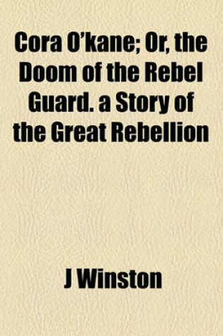 Cover of Cora O'Kane; Or, the Doom of the Rebel Guard. a Story of the Great Rebellion