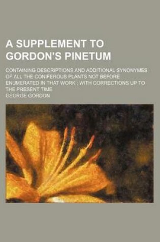 Cover of A Supplement to Gordon's Pinetum; Containing Descriptions and Additional Synonymes of All the Coniferous Plants Not Before Enumerated in That Work with Corrections Up to the Present Time