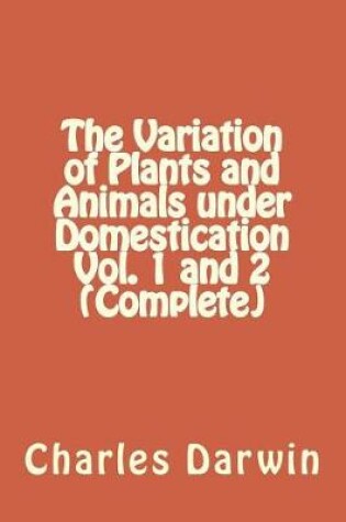 Cover of The Variation of Plants and Animals Under Domestication Vol. 1 and 2 (Complete)