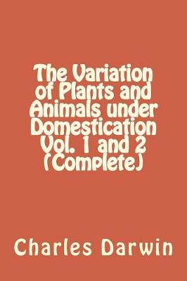 Book cover for The Variation of Plants and Animals Under Domestication Vol. 1 and 2 (Complete)