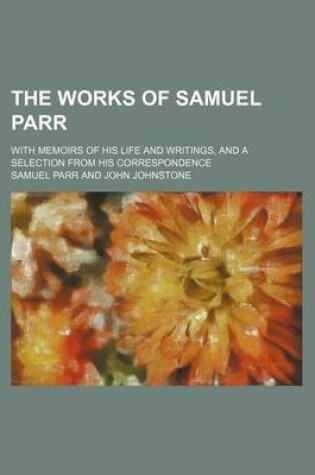 Cover of The Works of Samuel Parr; With Memoirs of His Life and Writings, and a Selection from His Correspondence