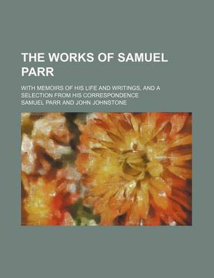 Book cover for The Works of Samuel Parr; With Memoirs of His Life and Writings, and a Selection from His Correspondence