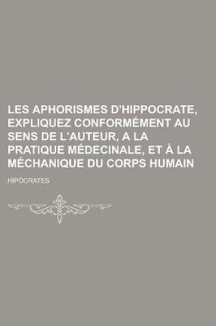 Cover of Les Aphorismes D'Hippocrate, Expliquez Conformement Au Sens de L'Auteur, a la Pratique Medecinale, Et a la Mechanique Du Corps Humain