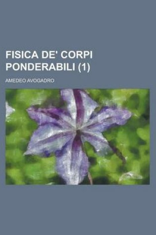 Cover of Fisica de' Corpi Ponderabili (1); Ossia Trattato Della Costituzions General de' Corpi, del Cavaliere Amedeo Avogadro