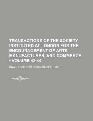 Book cover for Transactions of the Society Instituted at London for the Encouragement of Arts, Manufactures, and Commerce (Volume 43-44)