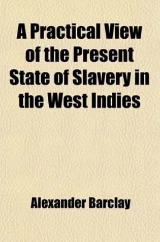 Cover of A Practical View of the Present State of Slavery in the West Indies; Containing More Particularly an Account of the Actual Condition of the Negroes