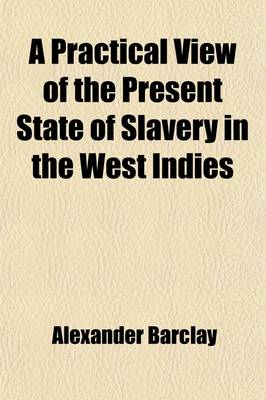 Book cover for A Practical View of the Present State of Slavery in the West Indies; Containing More Particularly an Account of the Actual Condition of the Negroes