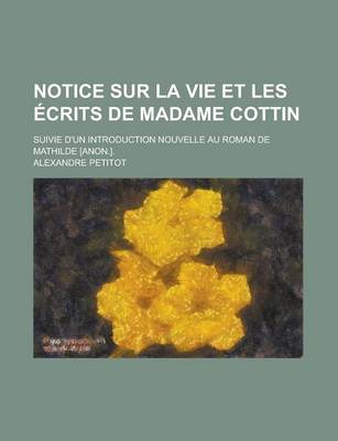 Book cover for Notice Sur La Vie Et Les Ecrits de Madame Cottin; Suivie D'Un Introduction Nouvelle Au Roman de Mathilde [Anon.].