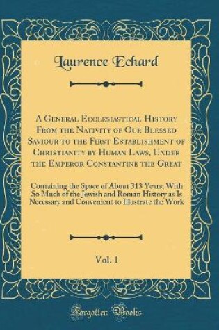 Cover of A General Ecclesiastical History from the Nativity of Our Blessed Saviour to the First Establishment of Christianity by Human Laws, Under the Emperor Constantine the Great, Vol. 1