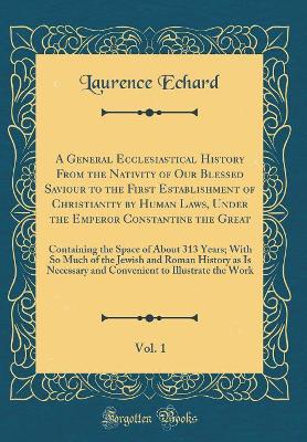 Book cover for A General Ecclesiastical History from the Nativity of Our Blessed Saviour to the First Establishment of Christianity by Human Laws, Under the Emperor Constantine the Great, Vol. 1