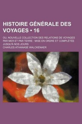 Cover of Histoire Generale Des Voyages (16); Ou, Nouvelle Collection Des Relations de Voyages Par Mer Et Par Terre Mise En Ordre Et Completee Jusqu'a Nos Jours