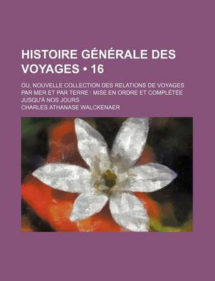 Book cover for Histoire Generale Des Voyages (16); Ou, Nouvelle Collection Des Relations de Voyages Par Mer Et Par Terre Mise En Ordre Et Completee Jusqu'a Nos Jours