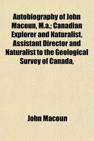 Cover of Autobiography of John Macoun, M.A.; Canadian Explorer and Naturalist, Assistant Director and Naturalist to the Geological Survey of Canada,