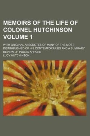 Cover of Memoirs of the Life of Colonel Hutchinson; With Original Anecdotes of Many of the Most Distinguished of His Contemporaries and a Summary Review of Public Affairs Volume 1