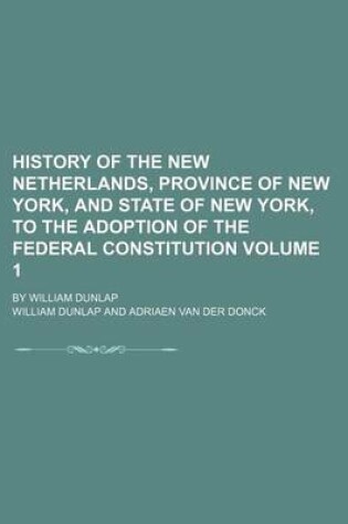 Cover of History of the New Netherlands, Province of New York, and State of New York, to the Adoption of the Federal Constitution; By William Dunlap Volume 1