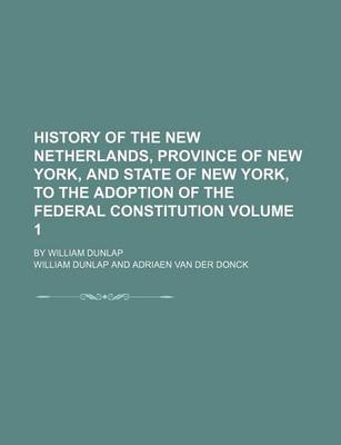 Book cover for History of the New Netherlands, Province of New York, and State of New York, to the Adoption of the Federal Constitution; By William Dunlap Volume 1