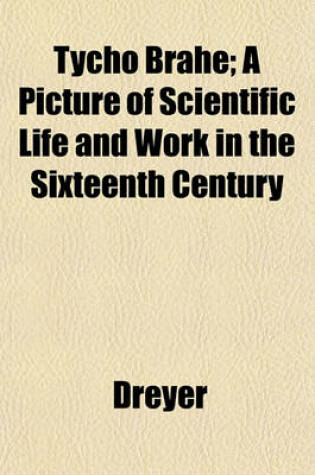 Cover of Tycho Brahe; A Picture of Scientific Life and Work in the Sixteenth Century