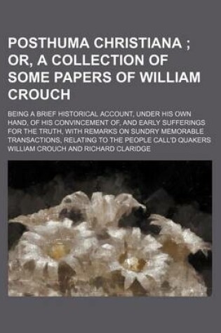 Cover of Posthuma Christiana; Or, a Collection of Some Papers of William Crouch. Being a Brief Historical Account, Under His Own Hand, of His Convincement Of, and Early Sufferings for the Truth, with Remarks on Sundry Memorable Transactions, Relating to the Peop