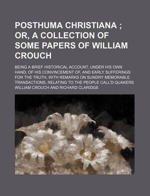 Book cover for Posthuma Christiana; Or, a Collection of Some Papers of William Crouch. Being a Brief Historical Account, Under His Own Hand, of His Convincement Of, and Early Sufferings for the Truth, with Remarks on Sundry Memorable Transactions, Relating to the Peop