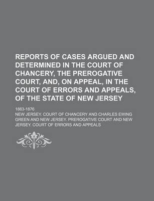 Book cover for Reports of Cases Argued and Determined in the Court of Chancery, the Prerogative Court, And, on Appeal, in the Court of Errors and Appeals, of the State of New Jersey Volume 1; 1863-1876