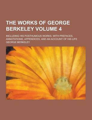 Book cover for The Works of George Berkeley; Including His Posthumous Works; With Prefaces, Annotations, Appendices, and an Account of His Life Volume 4