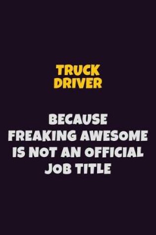 Cover of truck driver, Because Freaking Awesome Is Not An Official Job Title