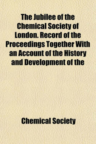Cover of The Jubilee of the Chemical Society of London. Record of the Proceedings Together with an Account of the History and Development of the