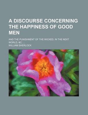 Book cover for A Discourse Concerning the Happiness of Good Men; And the Punishment of the Wicked, in the Next World, &C.